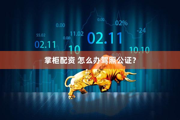 掌柜配资 怎么办驾照公证？