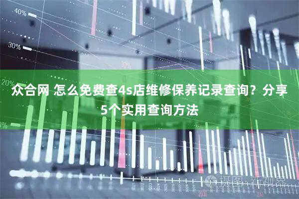 众合网 怎么免费查4s店维修保养记录查询？分享5个实用查询方法