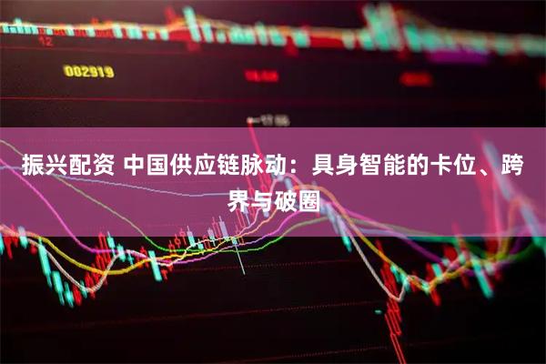 振兴配资 中国供应链脉动：具身智能的卡位、跨界与破圈