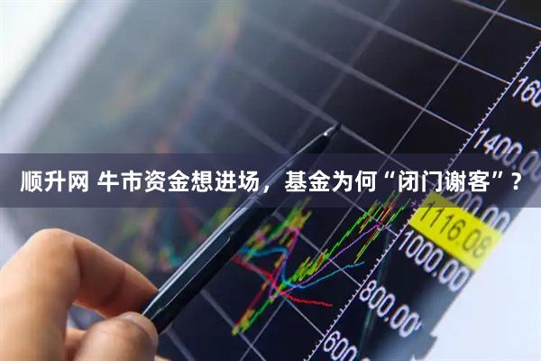 顺升网 牛市资金想进场，基金为何“闭门谢客”？