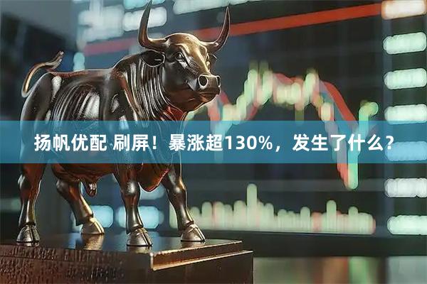 扬帆优配 刷屏！暴涨超130%，发生了什么？