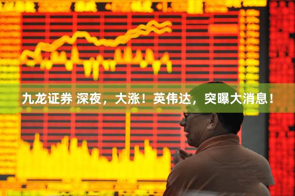 九龙证券 深夜，大涨！英伟达，突曝大消息！