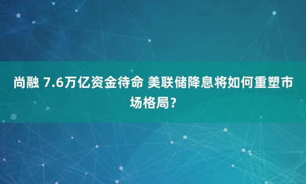 尚融 7.6万亿资金待命 美联储降息将如何重塑市场格局？