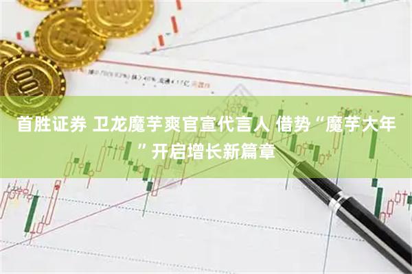 首胜证券 卫龙魔芋爽官宣代言人 借势“魔芋大年”开启增长新篇章