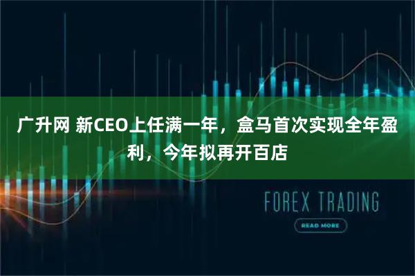 广升网 新CEO上任满一年，盒马首次实现全年盈利，今年拟再开百店