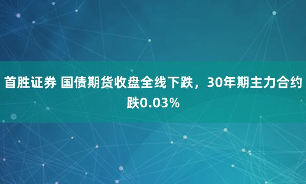首胜证券 国债期货收盘全线下跌，30年期主力合约跌0.03%