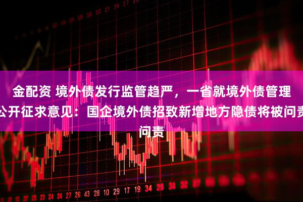 金配资 境外债发行监管趋严，一省就境外债管理公开征求意见：国企境外债招致新增地方隐债将被问责