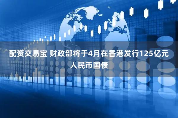 配资交易宝 财政部将于4月在香港发行125亿元人民币国债