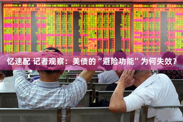 忆速配 记者观察：美债的“避险功能”为何失效？