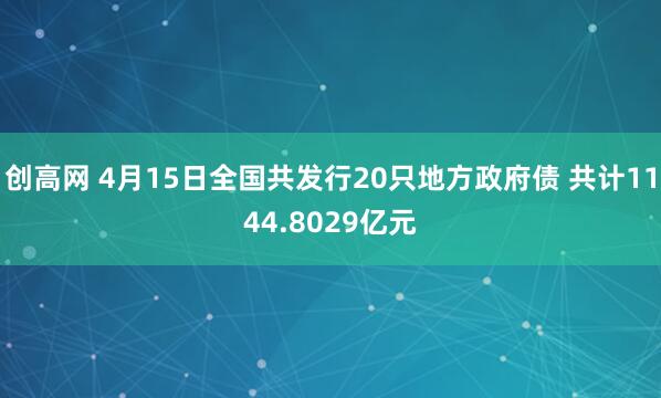 创高网 4月15日全国共发行20只地方政府债 共计1144.8029亿元