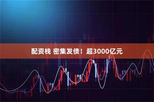 配资栈 密集发债！超3000亿元