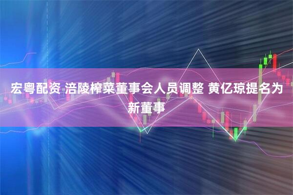 宏粤配资 涪陵榨菜董事会人员调整 黄亿琼提名为新董事