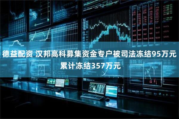 德益配资 汉邦高科募集资金专户被司法冻结95万元 累计冻结357万元