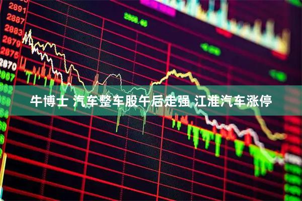 牛博士 汽车整车股午后走强 江淮汽车涨停