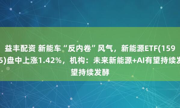 益丰配资 新能车“反内卷”风气，新能源ETF(159875)盘中上涨1.42%，机构：未来新能源+AI有望持续发酵