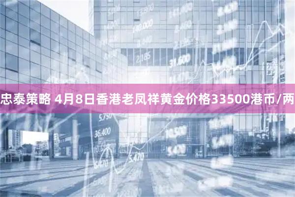 忠泰策略 4月8日香港老凤祥黄金价格33500港币/两