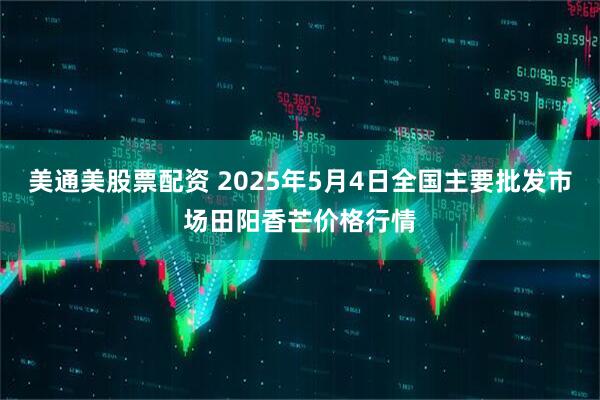 美通美股票配资 2025年5月4日全国主要批发市场田阳香芒价格行情