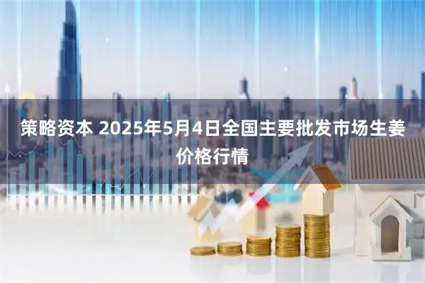 策略资本 2025年5月4日全国主要批发市场生姜价格行情