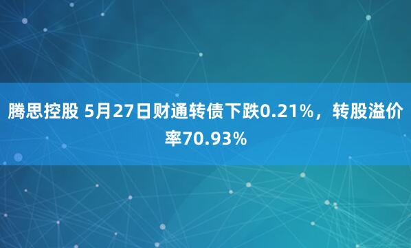 腾思控股 5月27日财通转债下跌0.21%，转股溢价率70.93%