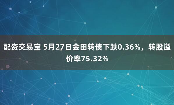 配资交易宝 5月27日金田转债下跌0.36%，转股溢价率75.32%