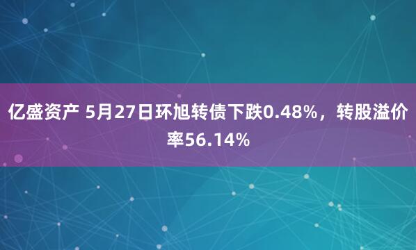 亿盛资产 5月27日环旭转债下跌0.48%，转股溢价率56.14%