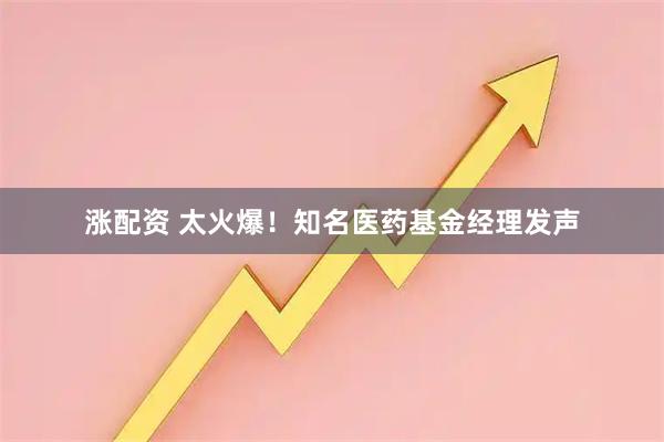 涨配资 太火爆！知名医药基金经理发声