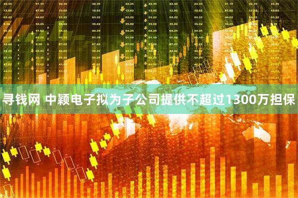 寻钱网 中颖电子拟为子公司提供不超过1300万担保