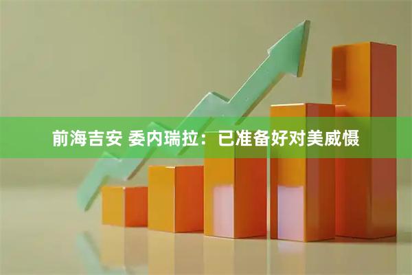 前海吉安 委内瑞拉：已准备好对美威慑