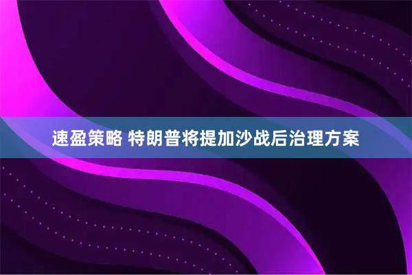 速盈策略 特朗普将提加沙战后治理方案