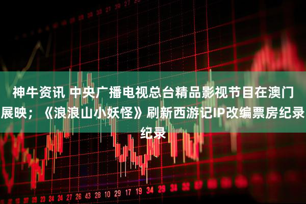 神牛资讯 中央广播电视总台精品影视节目在澳门展映；《浪浪山小妖怪》刷新西游记IP改编票房纪录