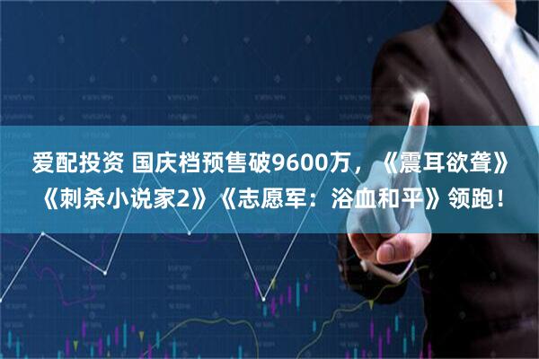 爱配投资 国庆档预售破9600万，《震耳欲聋》《刺杀小说家2》《志愿军：浴血和平》领跑！