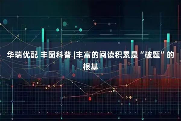 华瑞优配 丰图科普 |丰富的阅读积累是“破题”的根基