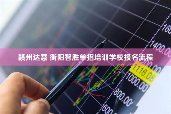 赣州达慧 衡阳智胜单招培训学校报名流程