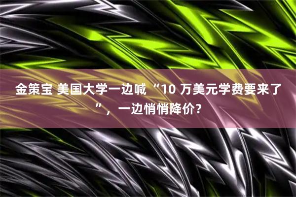 金策宝 美国大学一边喊 “10 万美元学费要来了”，一边悄悄降价？