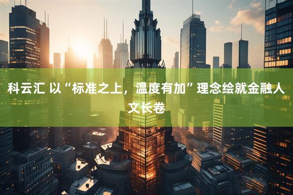 科云汇 以“标准之上，温度有加”理念绘就金融人文长卷