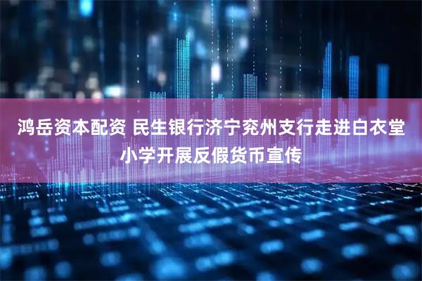鸿岳资本配资 民生银行济宁兖州支行走进白衣堂小学开展反假货币宣传
