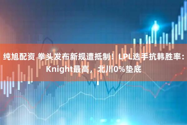 纯旭配资 拳头发布新规遭抵制！LPL选手抗韩胜率：Knight最高，北川0%垫底