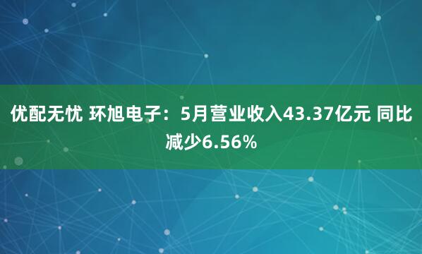 优配无忧 环旭电子：5月营业收入43.37亿元 同比减少6.56%