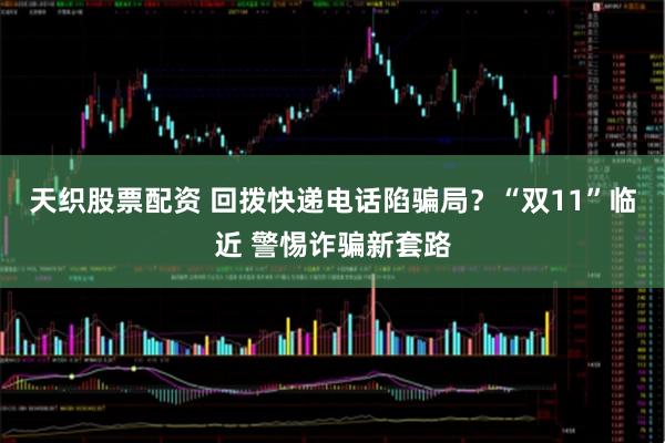 天织股票配资 回拨快递电话陷骗局？“双11”临近 警惕诈骗新套路