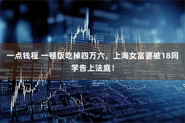 一点钱程 一顿饭吃掉四万六，上海女富婆被18同学告上法庭！