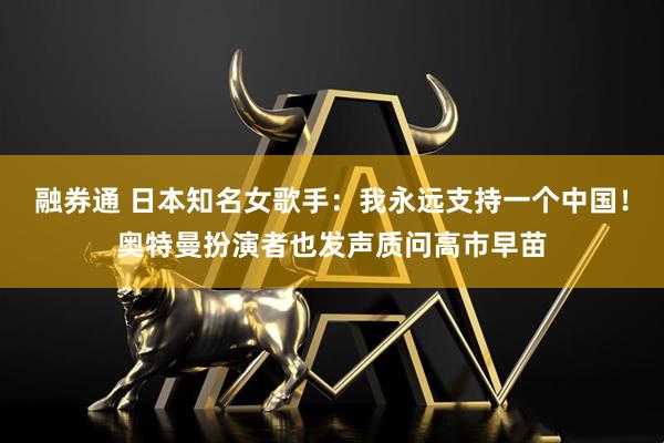 融券通 日本知名女歌手：我永远支持一个中国！奥特曼扮演者也发声质问高市早苗