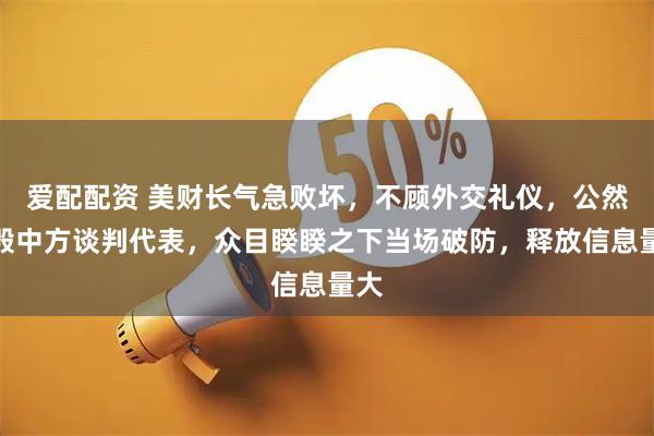 爱配配资 美财长气急败坏，不顾外交礼仪，公然诋毁中方谈判代表，众目睽睽之下当场破防，释放信息量大