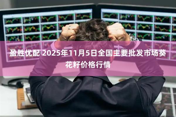 盈胜优配 2025年11月5日全国主要批发市场葵花籽价格行情
