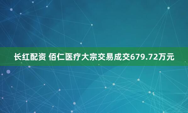 长红配资 佰仁医疗大宗交易成交679.72万元