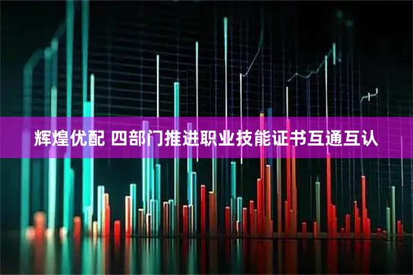 辉煌优配 四部门推进职业技能证书互通互认