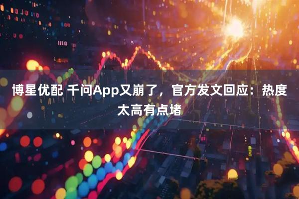 博星优配 千问App又崩了，官方发文回应：热度太高有点堵