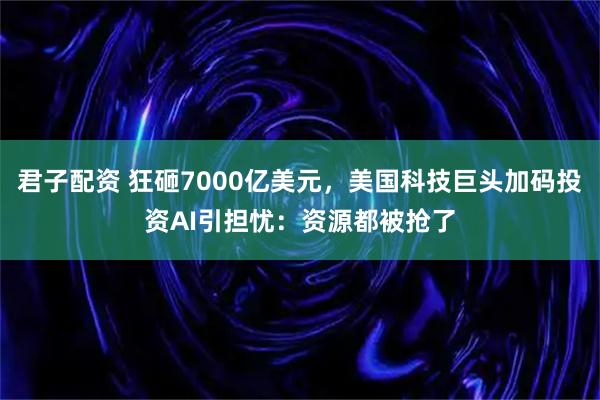 君子配资 狂砸7000亿美元，美国科技巨头加码投资AI引担忧：资源都被抢了