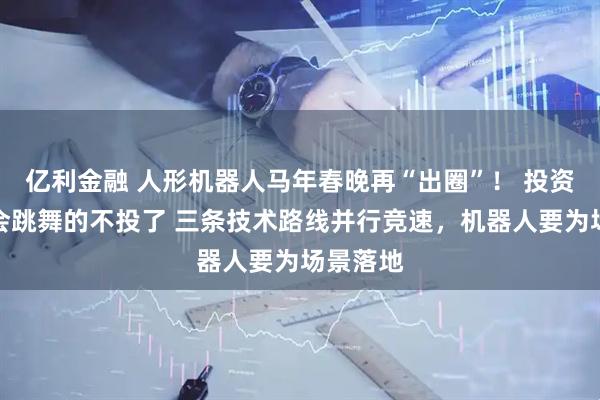 亿利金融 人形机器人马年春晚再“出圈”！ 投资人：只会跳舞的不投了 三条技术路线并行竞速，机器人要为场景落地