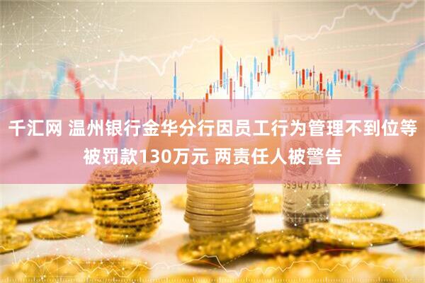 千汇网 温州银行金华分行因员工行为管理不到位等被罚款130万元 两责任人被警告