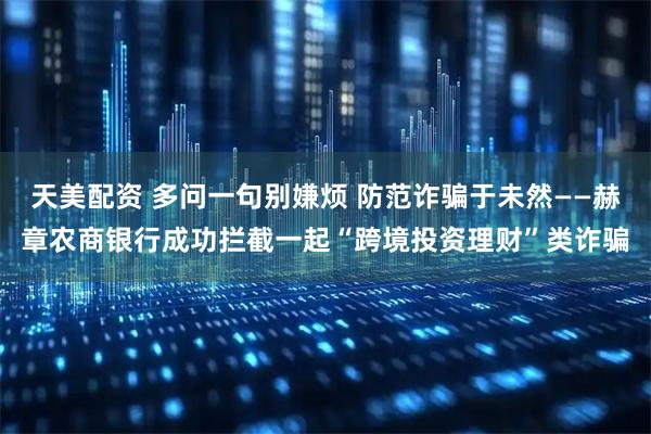 天美配资 多问一句别嫌烦 防范诈骗于未然——赫章农商银行成功拦截一起“跨境投资理财”类诈骗